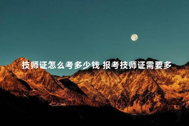 技师证怎么考多少钱 报考技师证需要多少报名费